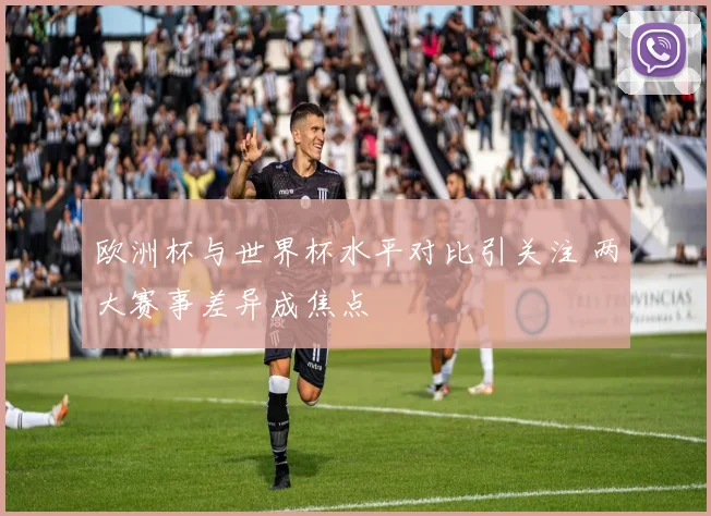 欧洲杯与世界杯水平对比引关注 两大赛事差异成焦点