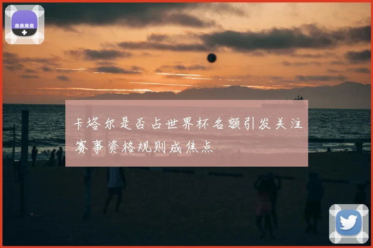 卡塔尔是否占世界杯名额引发关注 赛事资格规则成焦点