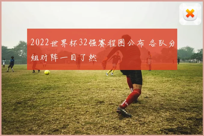 2022世界杯32强赛程图公布 各队分组对阵一目了然