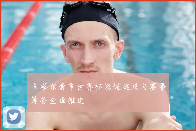 卡塔尔奢华世界杯场馆建设与赛事筹备全面推进
