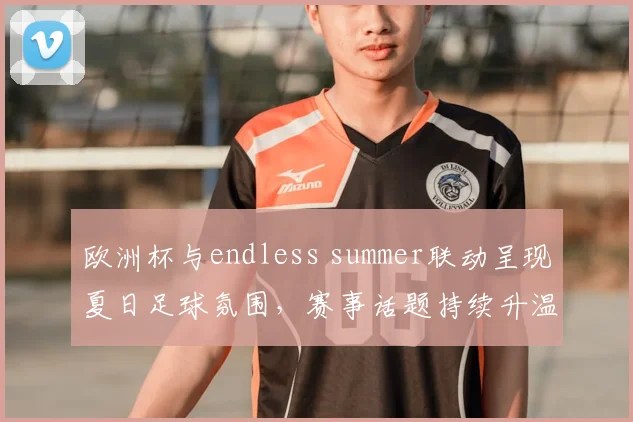 欧洲杯与endless summer联动呈现夏日足球氛围，赛事话题持续升温