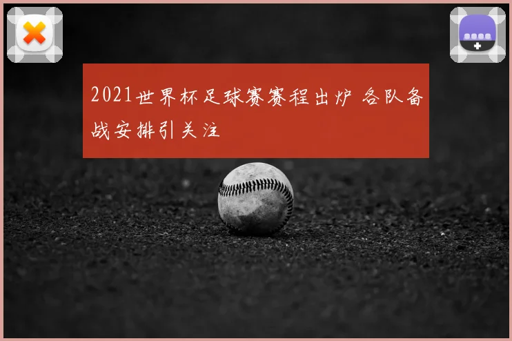2021世界杯足球赛赛程出炉 各队备战安排引关注