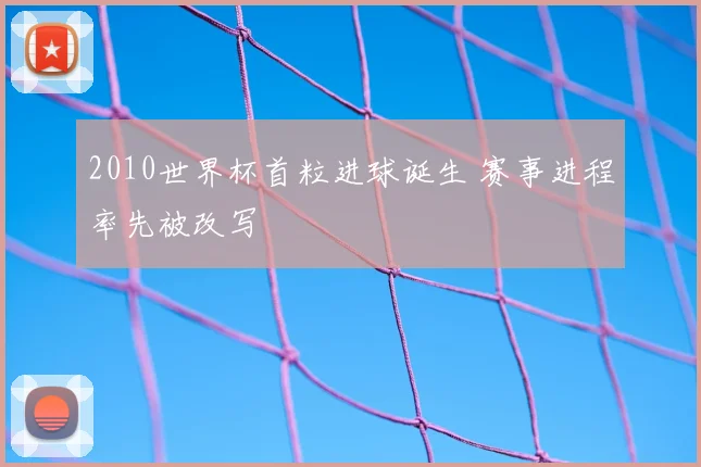 2010世界杯首粒进球诞生 赛事进程率先被改写